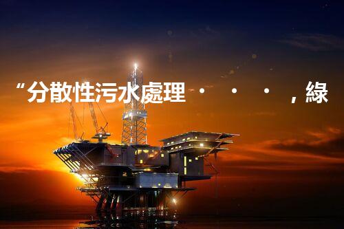 “分散性污水處理，綠色環(huán)保新篇章”